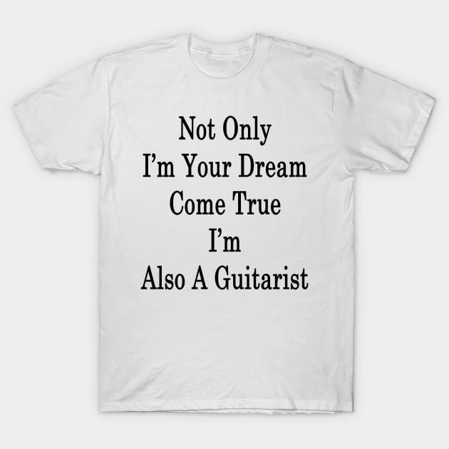 Not Only I'm Your Dream Come True I'm Also A Guitarist T-Shirt by supernova23